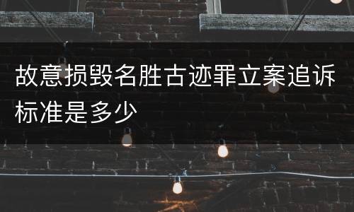 故意损毁名胜古迹罪立案追诉标准是多少