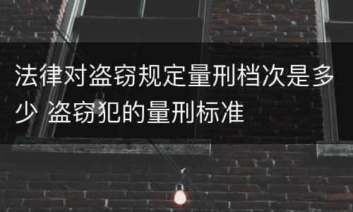 法律对盗窃规定量刑档次是多少 盗窃犯的量刑标准