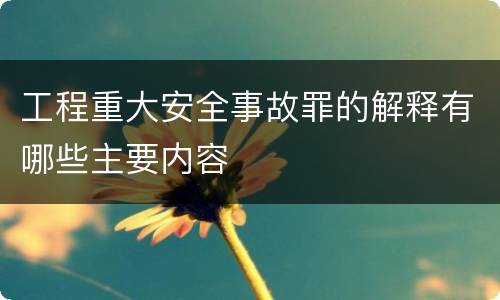 工程重大安全事故罪的解释有哪些主要内容
