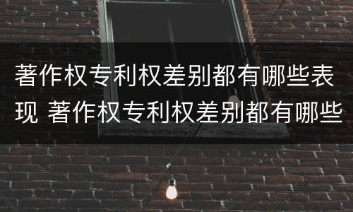 著作权专利权差别都有哪些表现 著作权专利权差别都有哪些表现形式