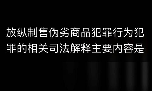 放纵制售伪劣商品犯罪行为犯罪的相关司法解释主要内容是什么