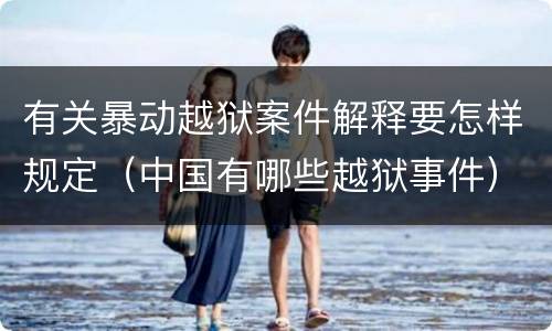 有关暴动越狱案件解释要怎样规定（中国有哪些越狱事件）