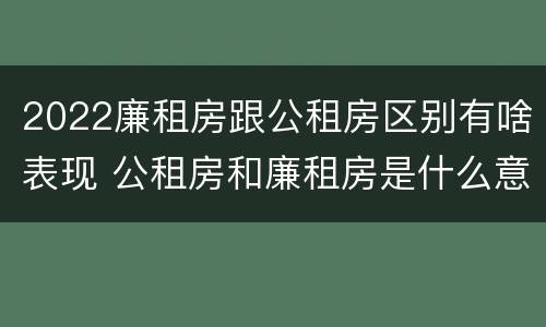 2022廉租房跟公租房区别有啥表现 公租房和廉租房是什么意思