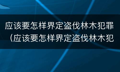 应该要怎样界定盗伐林木犯罪（应该要怎样界定盗伐林木犯罪案件）