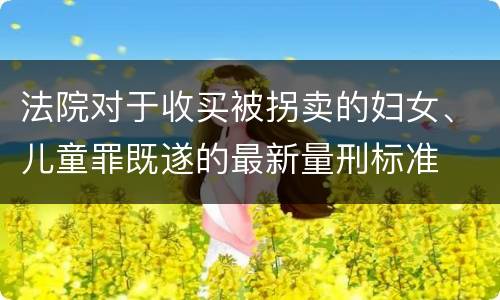 法院对于收买被拐卖的妇女、儿童罪既遂的最新量刑标准