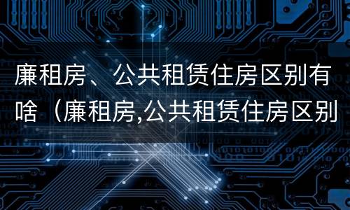 廉租房、公共租赁住房区别有啥（廉租房,公共租赁住房区别有啥不一样）