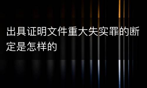 出具证明文件重大失实罪的断定是怎样的