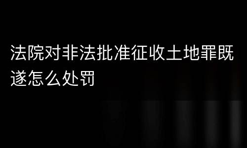法院对非法批准征收土地罪既遂怎么处罚