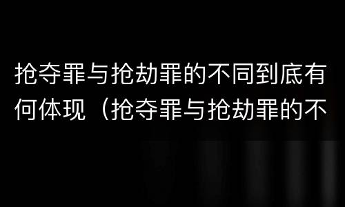 抢夺罪与抢劫罪的不同到底有何体现（抢夺罪与抢劫罪的不同到底有何体现呢）