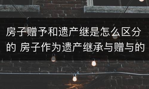 房子赠予和遗产继是怎么区分的 房子作为遗产继承与赠与的区别