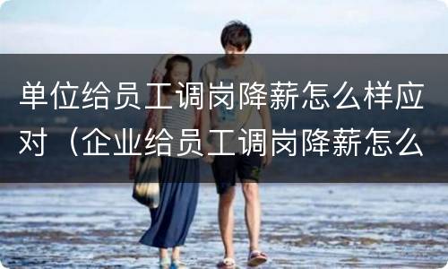 单位给员工调岗降薪怎么样应对（企业给员工调岗降薪怎么办）