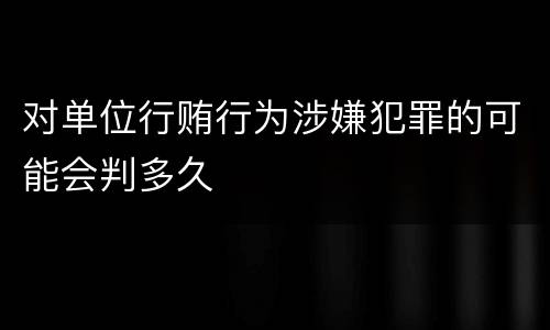 对单位行贿行为涉嫌犯罪的可能会判多久
