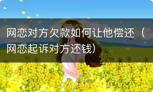 网恋对方欠款如何让他偿还（网恋起诉对方还钱）