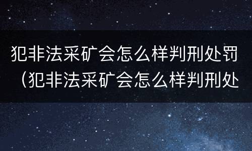 犯非法采矿会怎么样判刑处罚（犯非法采矿会怎么样判刑处罚吗）