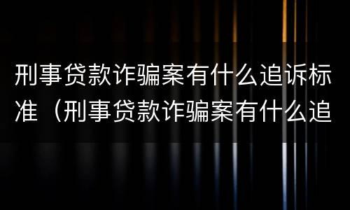 刑事贷款诈骗案有什么追诉标准（刑事贷款诈骗案有什么追诉标准吗）
