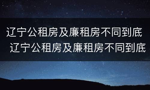 辽宁公租房及廉租房不同到底 辽宁公租房及廉租房不同到底能不能买