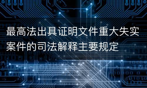 最高法出具证明文件重大失实案件的司法解释主要规定