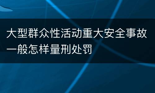 大型群众性活动重大安全事故一般怎样量刑处罚