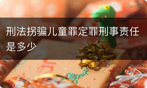 刑法拐骗儿童罪定罪刑事责任是多少