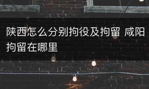 陕西怎么分别拘役及拘留 咸阳拘留在哪里