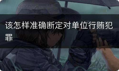 该怎样准确断定对单位行贿犯罪