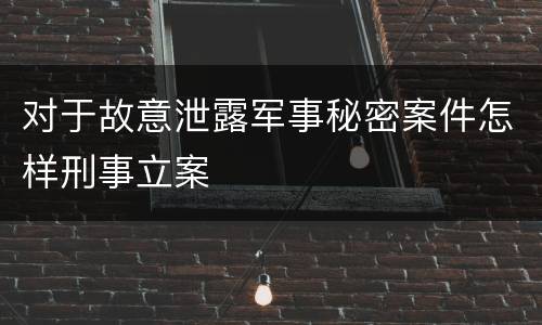 对于故意泄露军事秘密案件怎样刑事立案