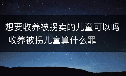 想要收养被拐卖的儿童可以吗 收养被拐儿童算什么罪