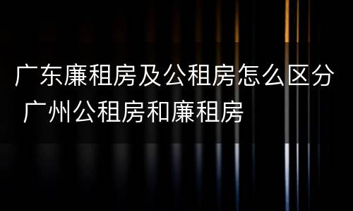 广东廉租房及公租房怎么区分 广州公租房和廉租房