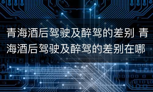 青海酒后驾驶及醉驾的差别 青海酒后驾驶及醉驾的差别在哪
