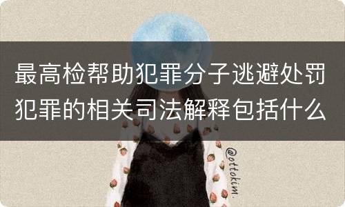 最高检帮助犯罪分子逃避处罚犯罪的相关司法解释包括什么