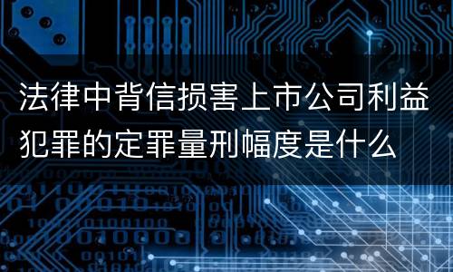 法律中背信损害上市公司利益犯罪的定罪量刑幅度是什么
