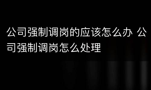 公司强制调岗的应该怎么办 公司强制调岗怎么处理