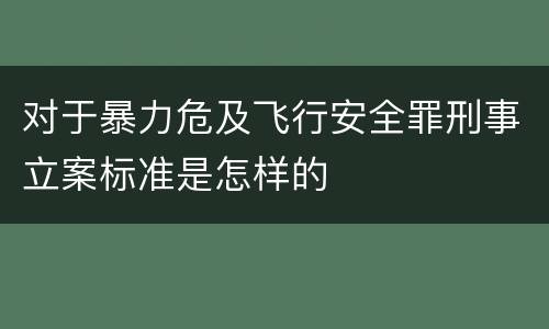 对于暴力危及飞行安全罪刑事立案标准是怎样的