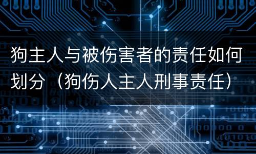 狗主人与被伤害者的责任如何划分（狗伤人主人刑事责任）