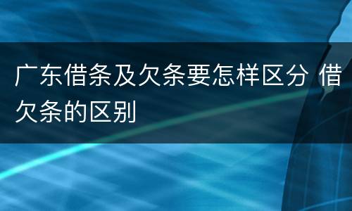 广东借条及欠条要怎样区分 借欠条的区别
