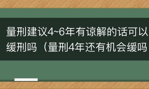 量刑建议4~6年有谅解的话可以缓刑吗（量刑4年还有机会缓吗）