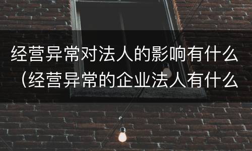 经营异常对法人的影响有什么（经营异常的企业法人有什么影响）