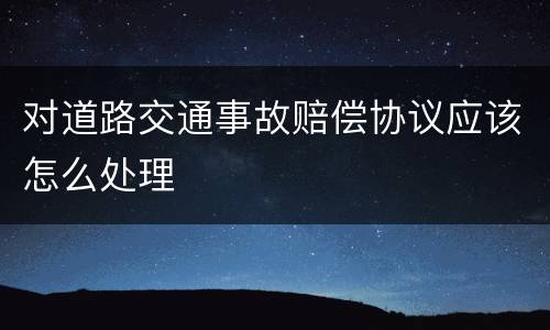 对道路交通事故赔偿协议应该怎么处理