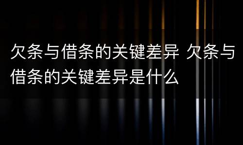 欠条与借条的关键差异 欠条与借条的关键差异是什么