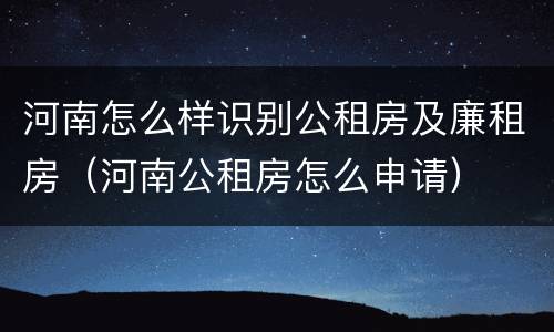 河南怎么样识别公租房及廉租房（河南公租房怎么申请）