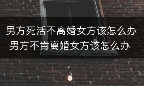 男方死活不离婚女方该怎么办 男方不肯离婚女方该怎么办