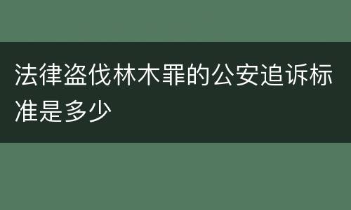 法律盗伐林木罪的公安追诉标准是多少