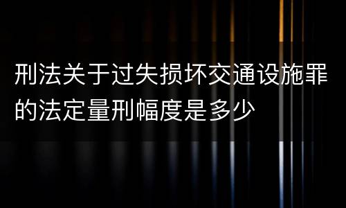 刑法关于过失损坏交通设施罪的法定量刑幅度是多少