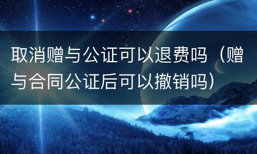 取消赠与公证可以退费吗（赠与合同公证后可以撤销吗）