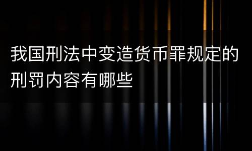 我国刑法中变造货币罪规定的刑罚内容有哪些