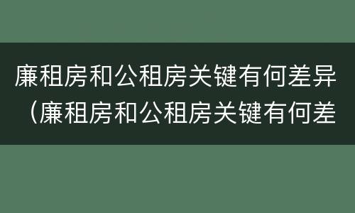 廉租房和公租房关键有何差异（廉租房和公租房关键有何差异呢）