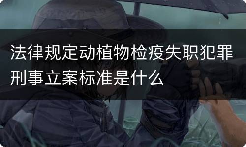 法律规定动植物检疫失职犯罪刑事立案标准是什么