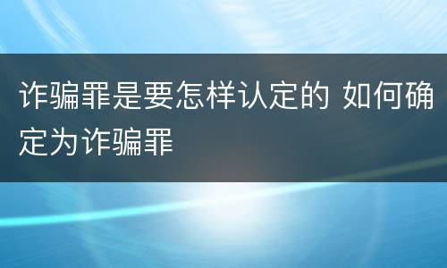 诈骗罪是要怎样认定的 如何确定为诈骗罪
