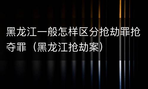 黑龙江一般怎样区分抢劫罪抢夺罪（黑龙江抢劫案）