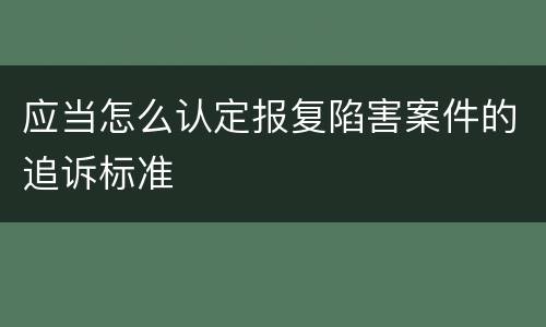 应当怎么认定报复陷害案件的追诉标准